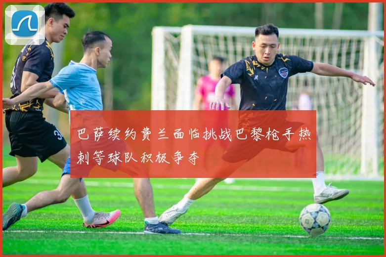 巴萨续约费兰面临挑战巴黎枪手热刺等球队积极争夺
