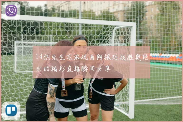 14亿先生宅家观看阿根廷战胜奥地利的精彩直播瞬间分享