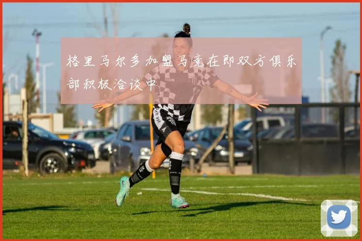 格里马尔多加盟马竞在即双方俱乐部积极洽谈中