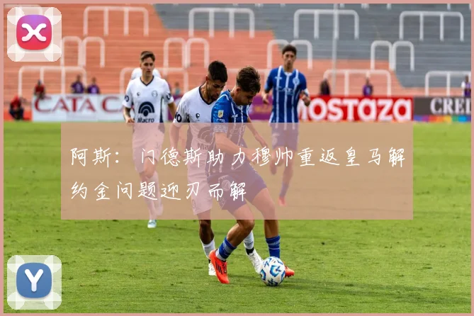 阿斯：门德斯助力穆帅重返皇马解约金问题迎刃而解