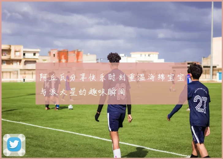 阿丘瓦分享快乐时刻重温海绵宝宝与派大星的趣味瞬间