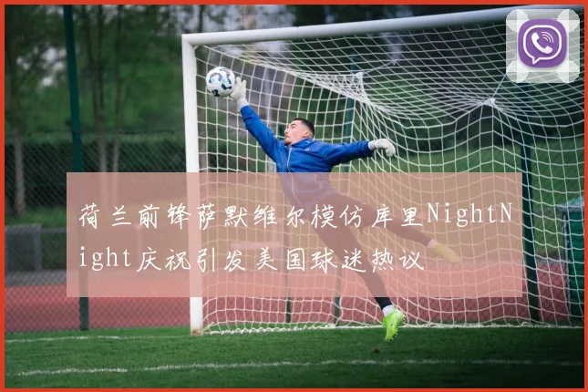 荷兰前锋萨默维尔模仿库里NightNight庆祝引发美国球迷热议