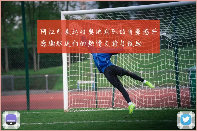 阿拉巴表达对奥地利队的自豪感并感谢球迷们的热情支持与鼓励