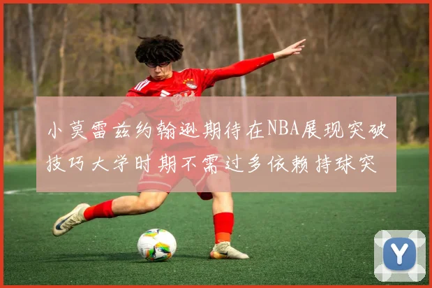 小莫雷兹约翰逊期待在NBA展现突破技巧大学时期不需过多依赖持球突破