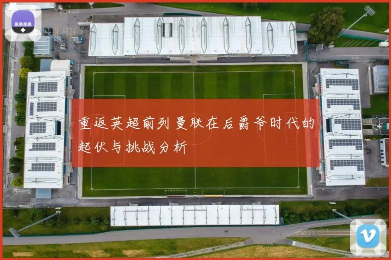 重返英超前列曼联在后爵爷时代的起伏与挑战分析