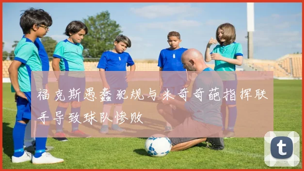 福克斯愚蠢犯规与米奇奇葩指挥联手导致球队惨败