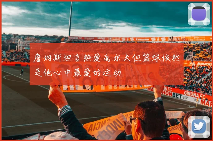 詹姆斯坦言热爱高尔夫但篮球依然是他心中最爱的运动