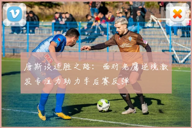唐斯谈连胜之路：面对老鹰逆境激发专注力助力季后赛反弹