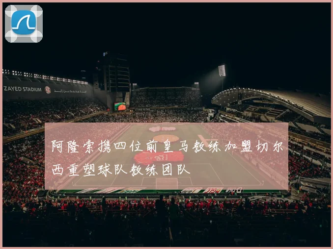 阿隆索携四位前皇马教练加盟切尔西重塑球队教练团队