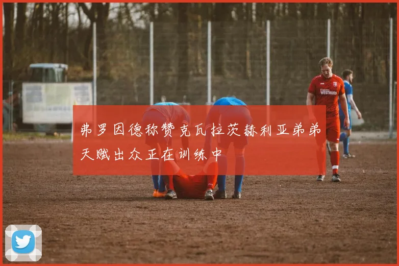 弗罗因德称赞克瓦拉茨赫利亚弟弟天赋出众正在训练中