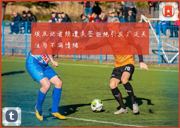 埃及记者频遭美签拒绝引发广泛关注与不满情绪