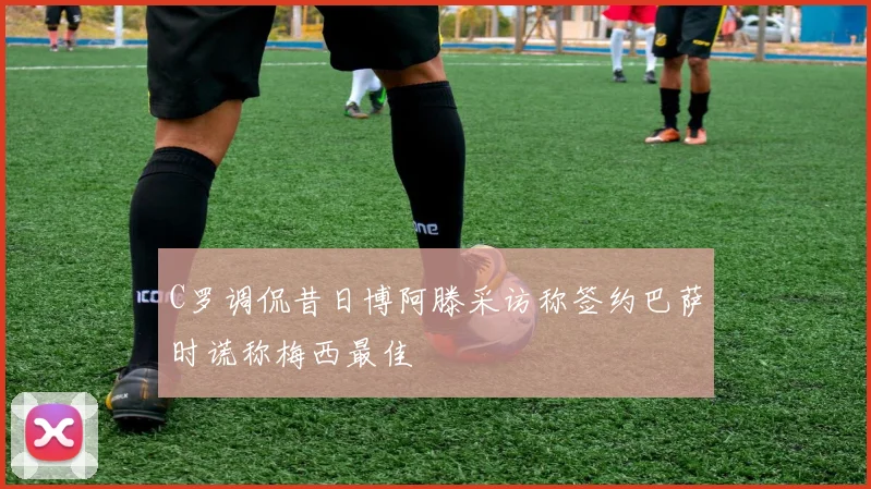 C罗调侃昔日博阿滕采访称签约巴萨时谎称梅西最佳