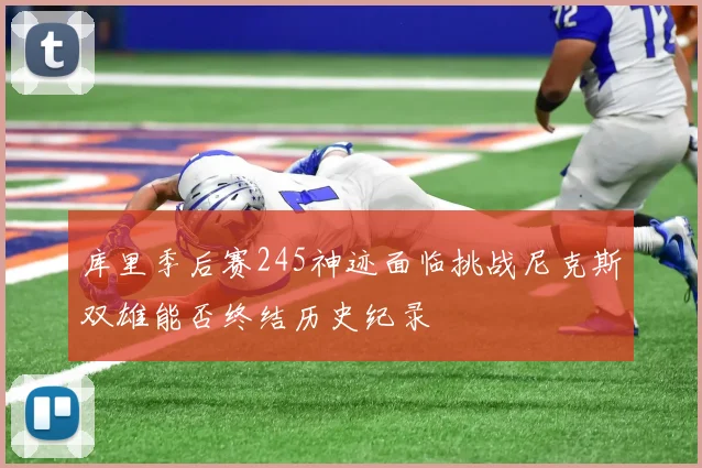库里季后赛245神迹面临挑战尼克斯双雄能否终结历史纪录
