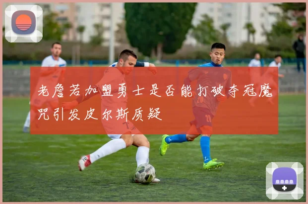老詹若加盟勇士是否能打破夺冠魔咒引发皮尔斯质疑