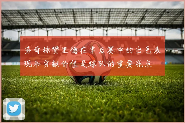 芬奇称赞里德在季后赛中的出色表现和贡献价值是球队的重要亮点