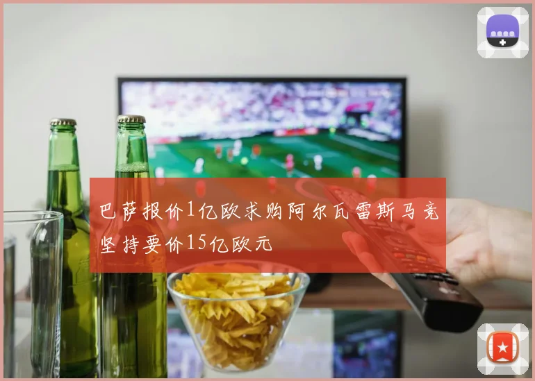 巴萨报价1亿欧求购阿尔瓦雷斯马竞坚持要价15亿欧元