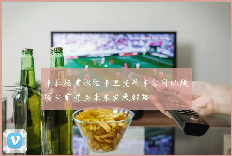 卡拉格建议给卡里克两年合同以稳固当前并为未来发展铺路