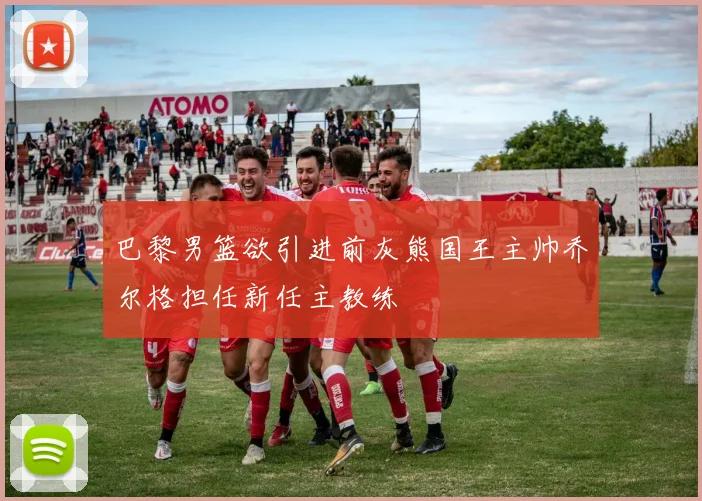 巴黎男篮欲引进前灰熊国王主帅乔尔格担任新任主教练