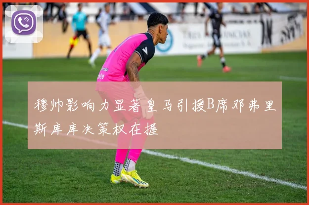 穆帅影响力显著皇马引援B席邓弗里斯库库决策权在握