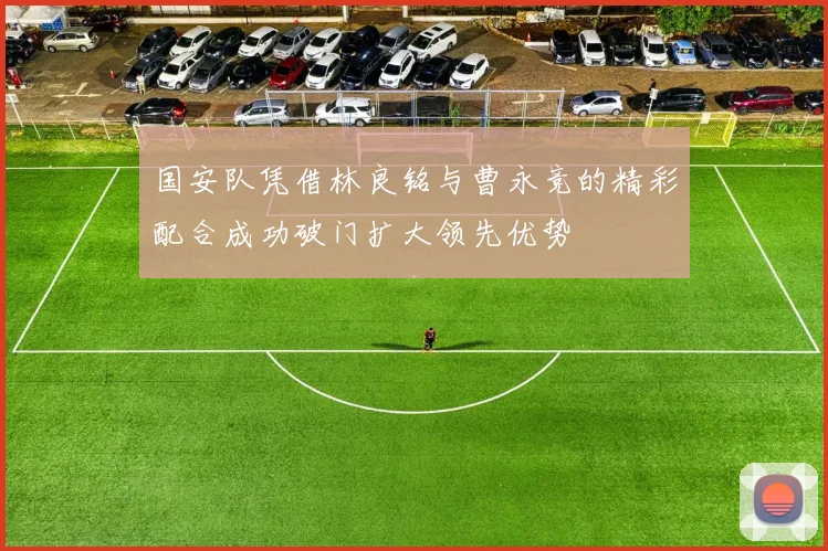 国安队凭借林良铭与曹永竞的精彩配合成功破门扩大领先优势