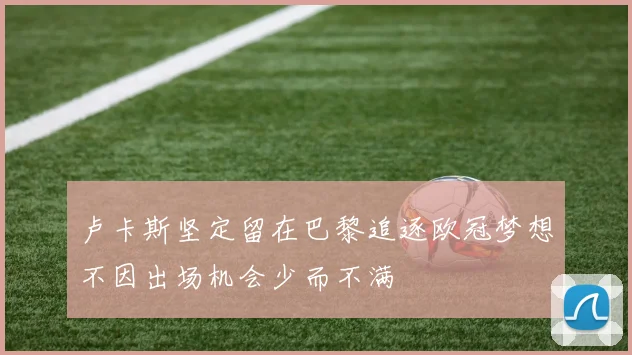 卢卡斯坚定留在巴黎追逐欧冠梦想不因出场机会少而不满