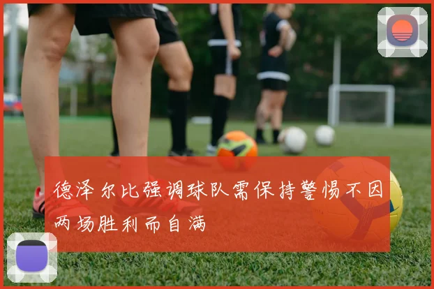 德泽尔比强调球队需保持警惕不因两场胜利而自满