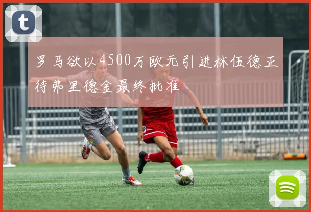 罗马欲以4500万欧元引进林伍德正待弗里德金最终批准