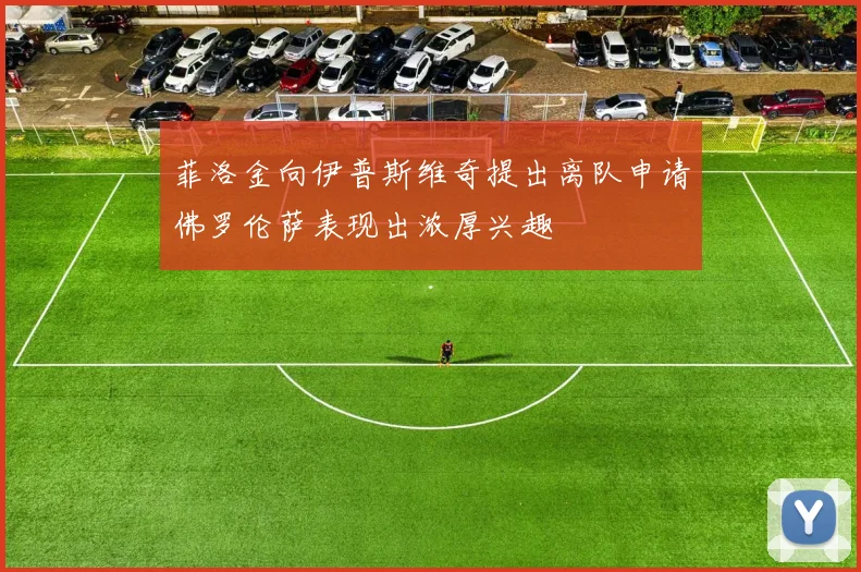 菲洛金向伊普斯维奇提出离队申请佛罗伦萨表现出浓厚兴趣
