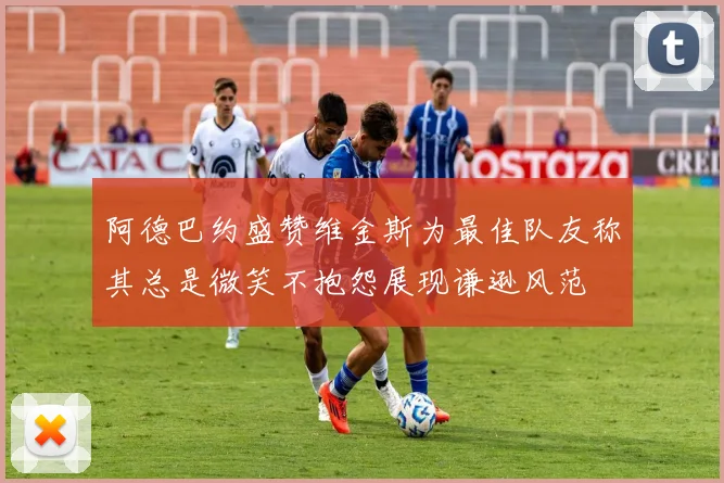 阿德巴约盛赞维金斯为最佳队友称其总是微笑不抱怨展现谦逊风范