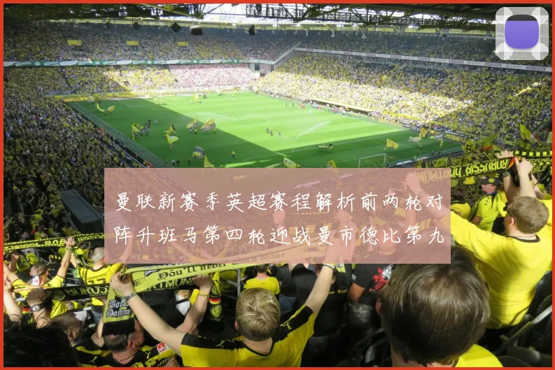 曼联新赛季英超赛程解析前两轮对阵升班马第四轮迎战曼市德比第九轮挑战蓝军