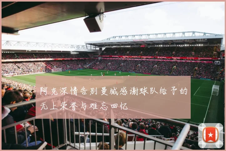 阿克深情告别曼城感谢球队给予的无上荣誉与难忘回忆
