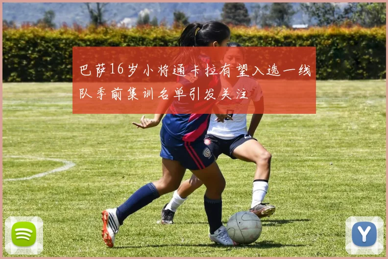 巴萨16岁小将通卡拉有望入选一线队季前集训名单引发关注